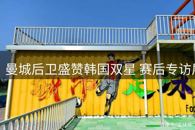 曼城后卫盛赞韩国双星 赛后专访展露东方情结