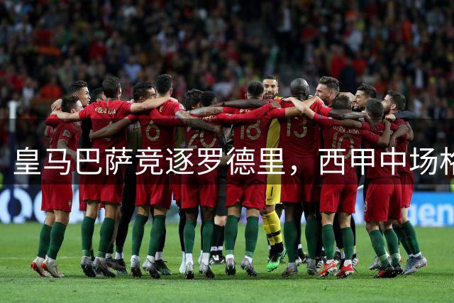 皇马巴萨竞逐罗德里，西甲中场格局面临重塑