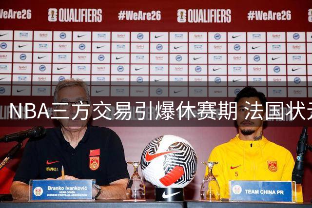 NBA三方交易引爆休赛期 法国状元沦为筹码折射残酷现实